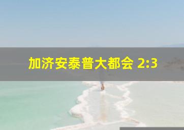 加济安泰普大都会 2:3